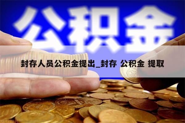 封存人员公积金提出_封存 公积金 提取